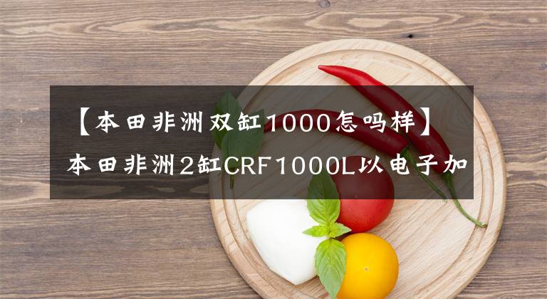 【本田非洲双缸1000怎吗样】本田非洲2缸CRF1000L以电子加速器为基础，不久将在国内上市。