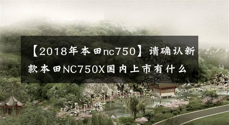 【2018年本田nc750】请确认新款本田NC750X国内上市有什么提升!