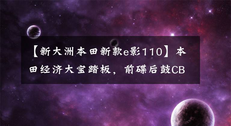 【新大洲本田新款e影110】本田经济大宝踏板，前碟后鼓CBS，单独风冷局预喷雾，油耗只有2L
