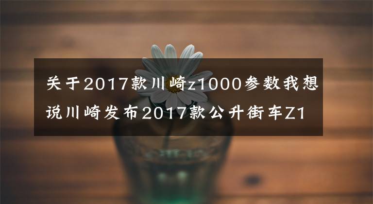 关于2017款川崎z1000参数我想说川崎发布2017款公升街车Z1000,新增Z1000R高配版