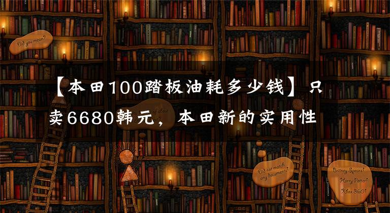 【本田100踏板油耗多少钱】只卖6680韩元,本田新的实用性滑板车搭载经典引擎,油耗只有2.3L。