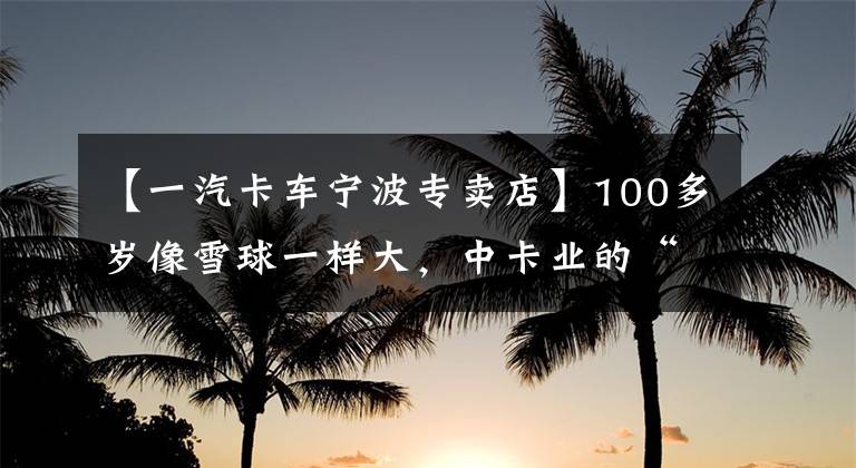 【一汽卡车宁波专卖店】100多岁像雪球一样大，中卡业的“春秋五霸”就是这么牛。