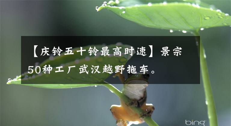 【庆铃五十铃最高时速】景宗50种工厂武汉越野拖车。