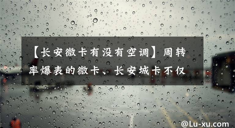 【长安微卡有没有空调】周转率爆表的微卡、长安城卡不仅颜值高，底盘动力也在线