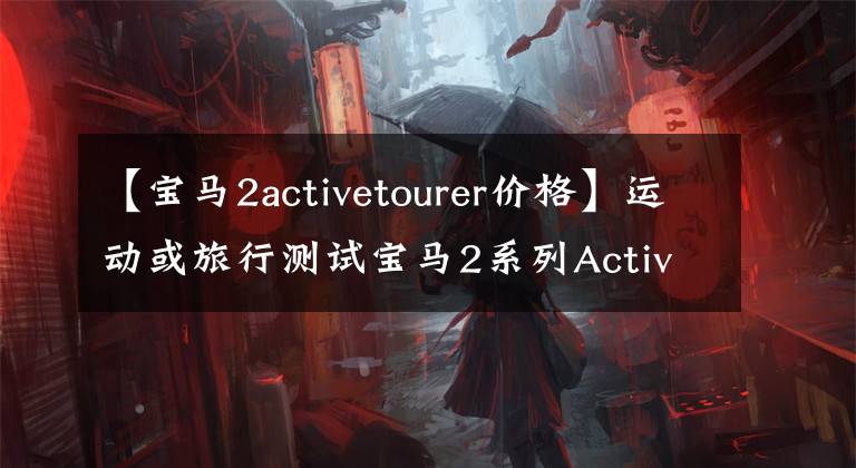 【宝马2activetourer价格】运动或旅行测试宝马2系列Active Tourer