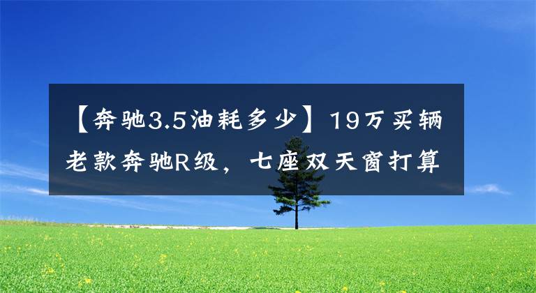 【奔驰3.5油耗多少】19万买辆老款奔驰R级，七座双天窗打算家用代步，开三个月就着急卖车