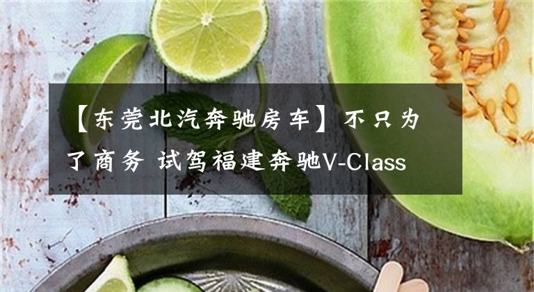 【东莞北汽奔驰房车】不只为了商务 试驾福建奔驰V-Class260L
