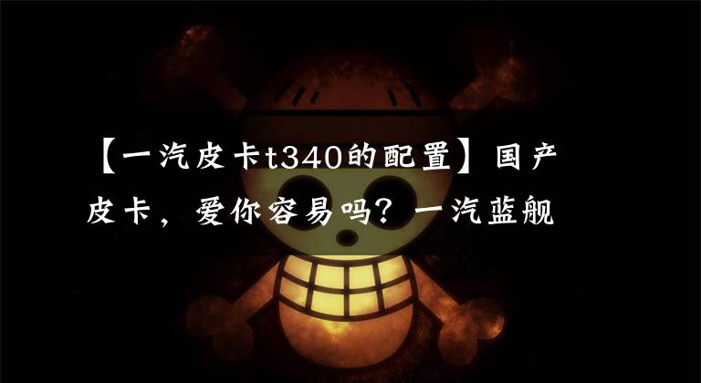 【一汽皮卡t340的配置】国产皮卡，爱你容易吗？一汽蓝舰T340评价