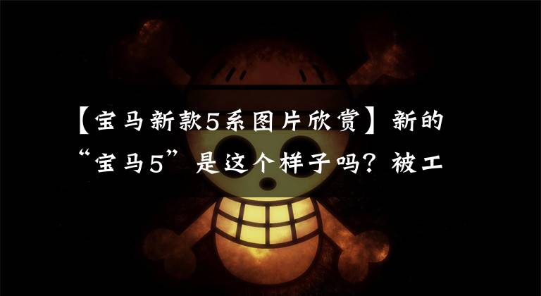 【宝马新款5系图片欣赏】新的“宝马5”是这个样子吗?被工厂配爆体包围,继续7系装修是点燃的