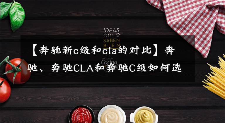 【奔驰新c级和cla的对比】奔驰、奔驰CLA和奔驰C级如何选择?