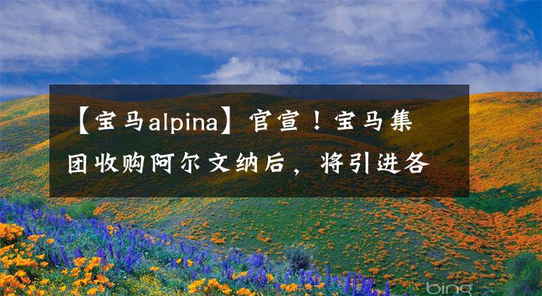 【宝马alpina】官宣!宝马集团收购阿尔文纳后,将引进各种新车对抗奔驰AMG。