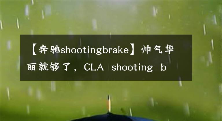 【奔驰shootingbrake】帅气华丽就够了,CLA shooting brake试驾