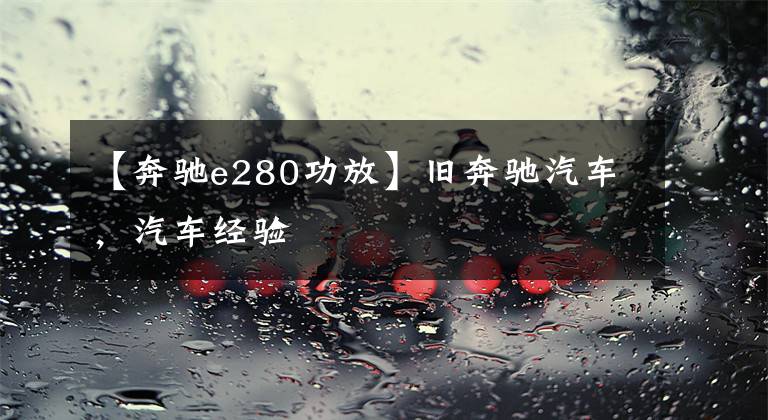 【奔驰e280功放】旧奔驰汽车,汽车经验