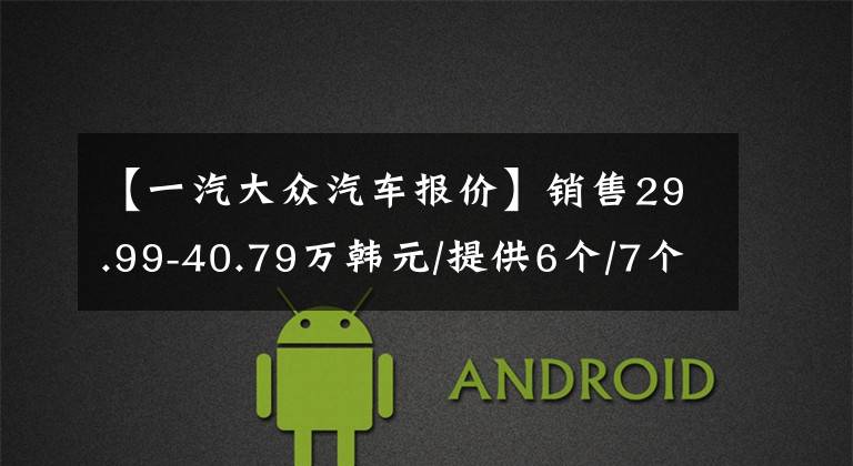 【一汽大众汽车报价】销售29.99-40.79万韩元/提供6个/7个版本-推出大众新产品