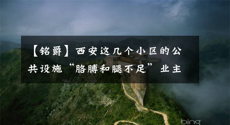 【铭爵】西安这几个小区的公共设施“胳膊和腿不足”业主到底会找谁修理？