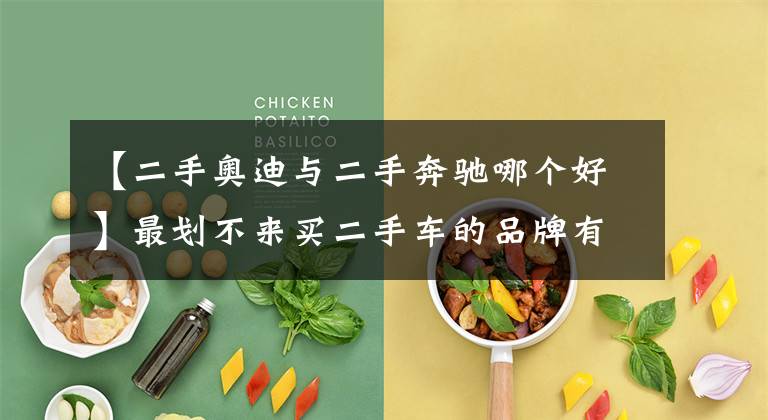 【二手奥迪与二手奔驰哪个好】最划不来买二手车的品牌有哪些？年度二手车保值率榜单给你答案