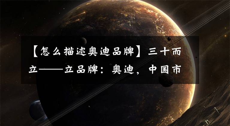 【怎么描述奥迪品牌】三十而立——立品牌：奥迪，中国市场的高档车代名词