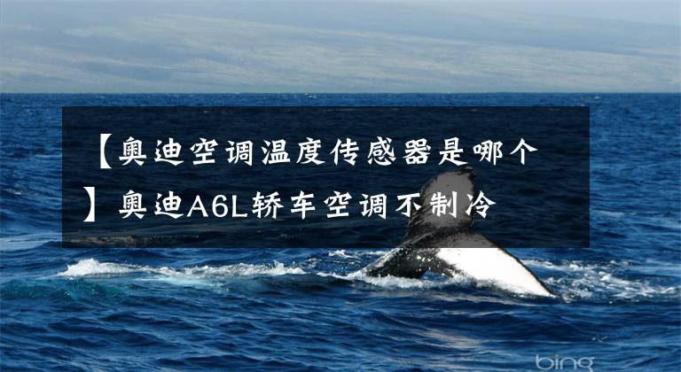 【奥迪空调温度传感器是哪个】奥迪A6L轿车空调不制冷