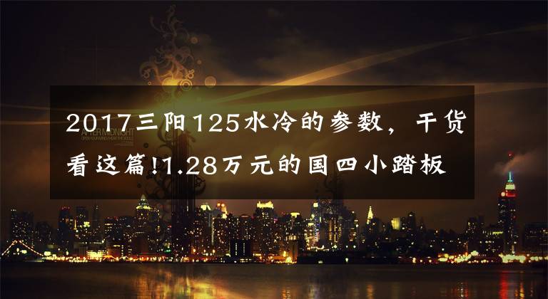 2017三阳125水冷的参数,干货看这篇!1.28万元的国四小踏板,复古风情,碟刹配CBS,125cc单缸水冷