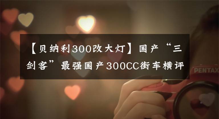 【贝纳利300改大灯】国产“三剑客”最强国产300CC街车横评