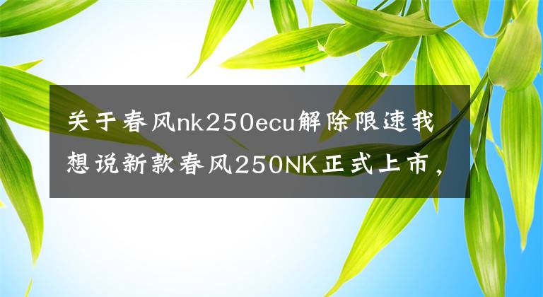 关于春风nk250ecu解除限速我想说新款春风250NK正式上市，外形更帅动力更强，售价15900元起