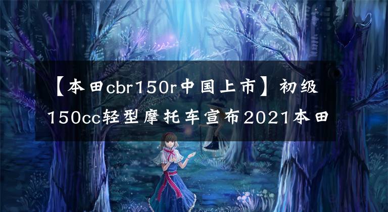 【本田cbr150r中国上市】初级150cc轻型摩托车宣布2021本田CBR150R开架