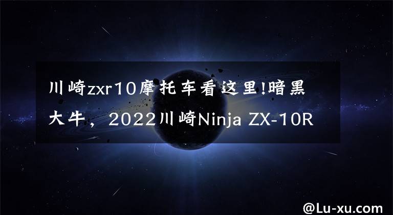 川崎zxr10摩托车看这里!暗黑大牛,2022川崎Ninja ZX-10R推出新配色
