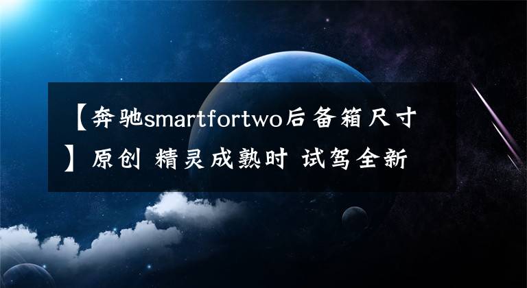【奔驰smartfortwo后备箱尺寸】原创 精灵成熟时 试驾全新smart fortwo