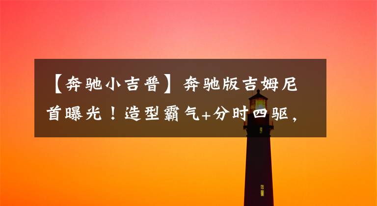 【奔驰小吉普】奔驰版吉姆尼首曝光!造型霸气+分时四驱,越野与帕杰罗看齐