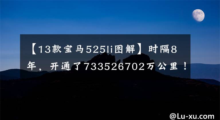 【13款宝马525li图解】时隔8年,开通了733526702万公里!这辆宝马525不值得花20万美元买吗?