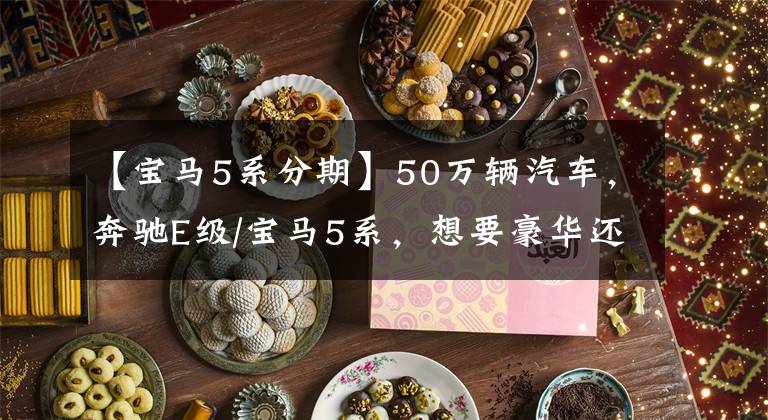 【宝马5系分期】50万辆汽车,奔驰E级/宝马5系,想要豪华还是性价比高?