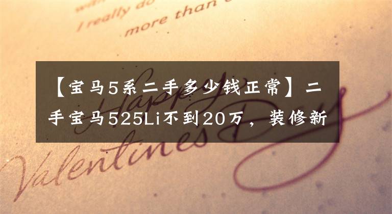【宝马5系二手多少钱正常】二手宝马525Li不到20万，装修新，舒适，舒适。