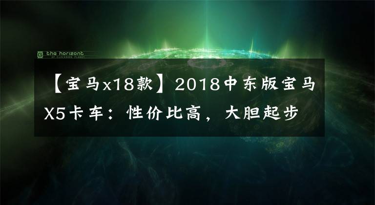 【宝马x18款】2018中东版宝马X5卡车：性价比高，大胆起步。