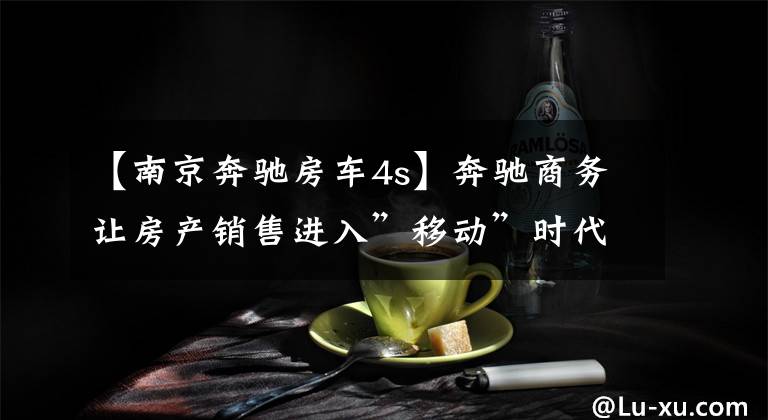 【南京奔驰房车4s】奔驰商务让房产销售进入”移动”时代!