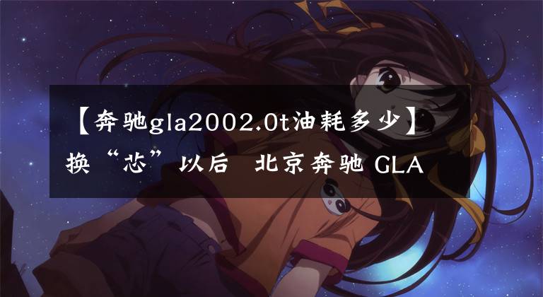 【奔驰gla2002.0t油耗多少】换“芯”以后  北京奔驰 GLA200 4MATIC 综合油耗测试