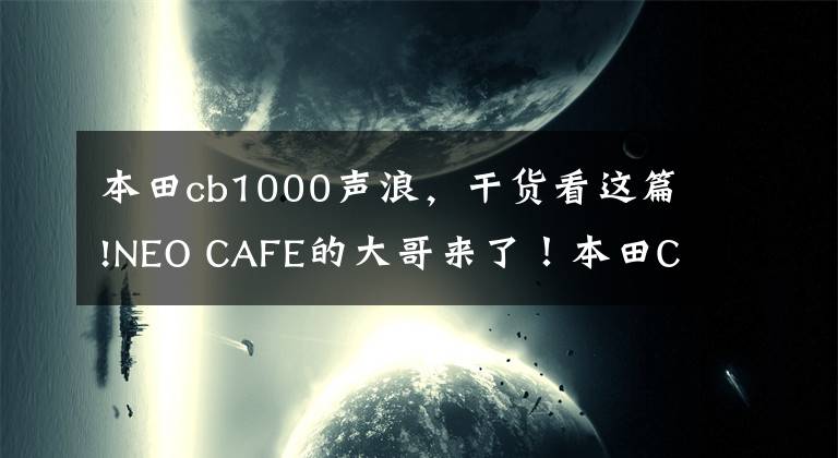 本田cb1000声浪,干货看这篇!NEO CAFE的大哥来了!本田CB1000R摩托车