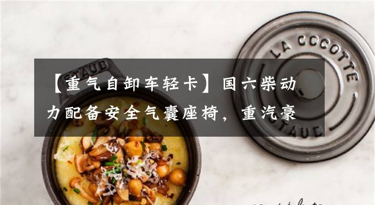 【重气自卸车轻卡】国六柴动力配备安全气囊座椅,重汽豪曼勇士自卸车达标装载12吨