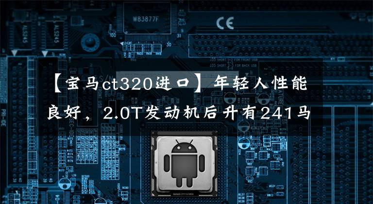 【宝马ct320进口】年轻人性能良好，2.0T发动机后升有241马力，同时兼具热情和家庭。