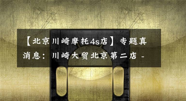 【北京川崎摩托4s店】专题真消息:川崎大贸北京第二店 - 金港店,马上就要开业,开始定车