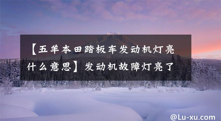 【五羊本田踏板车发动机灯亮什么意思】发动机故障灯亮了，不要惊慌，可能是这几个原因。