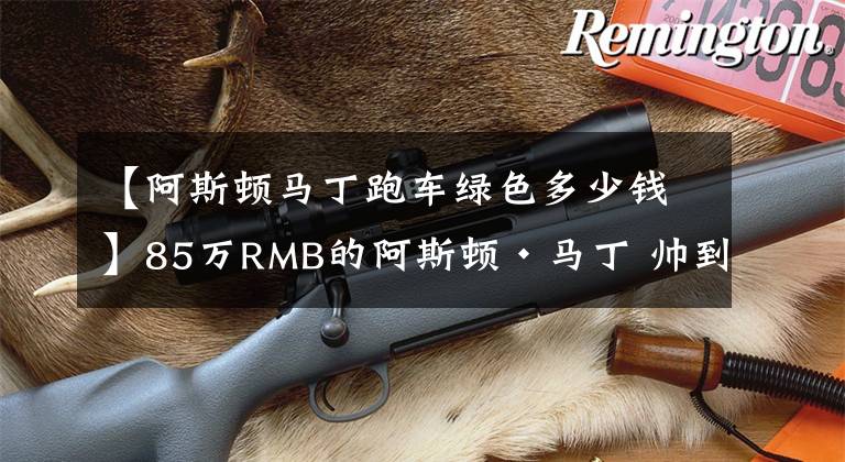 【阿斯顿马丁跑车绿色多少钱】85万RMB的阿斯顿·马丁 帅到爆却买不到