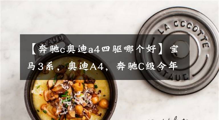【奔驰c奥迪a4四驱哪个好】宝马3系，奥迪A4，奔驰C级今年能入手吗？哪款车型最值得选购