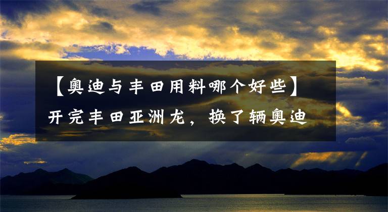 【奥迪与丰田用料哪个好些】开完丰田亚洲龙，换了辆奥迪A4L，车主：开过才知道差距在哪？
