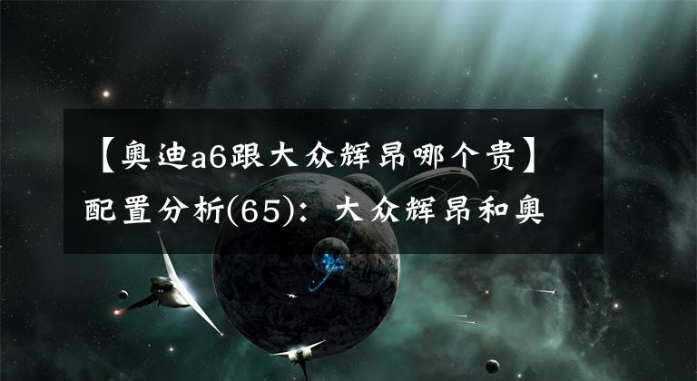 【奥迪a6跟大众辉昂哪个贵】配置分析(65)：大众辉昂和奥迪A6L怎么选择