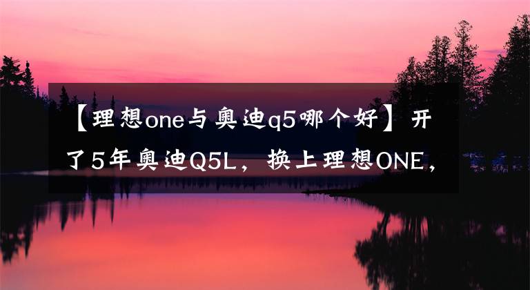 【理想one与奥迪q5哪个好】开了5年奥迪Q5L,换上理想ONE,2000公里后,车主:我只想说3个字