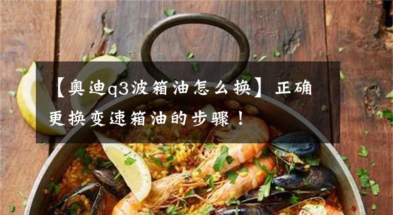 【奥迪q3波箱油怎么换】正确更换变速箱油的步骤!