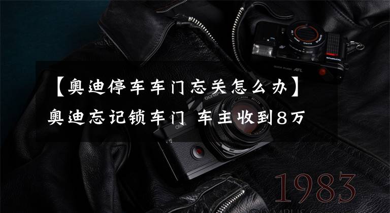【奥迪停车车门忘关怎么办】奥迪忘记锁车门 车主收到8万元"赎车"短信