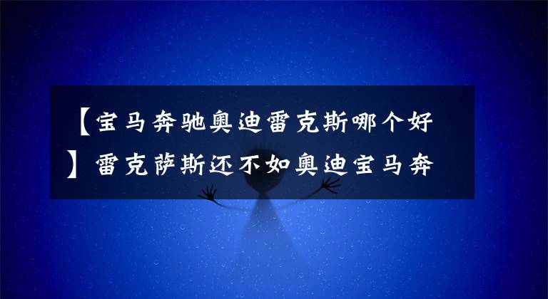 【宝马奔驰奥迪雷克斯哪个好】雷克萨斯还不如奥迪宝马奔驰高档，为什么这么贵？