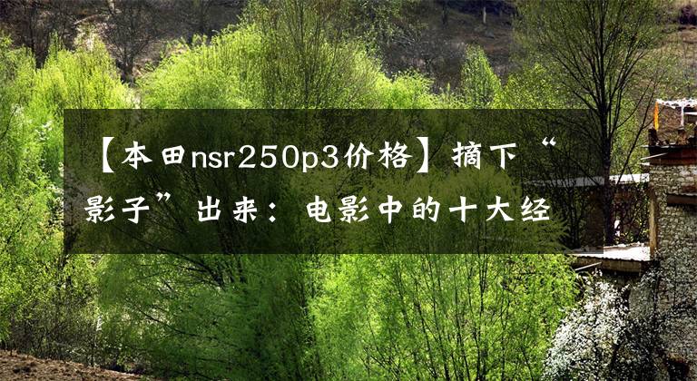 【本田nsr250p3价格】摘下“影子”出来:电影中的十大经典车费