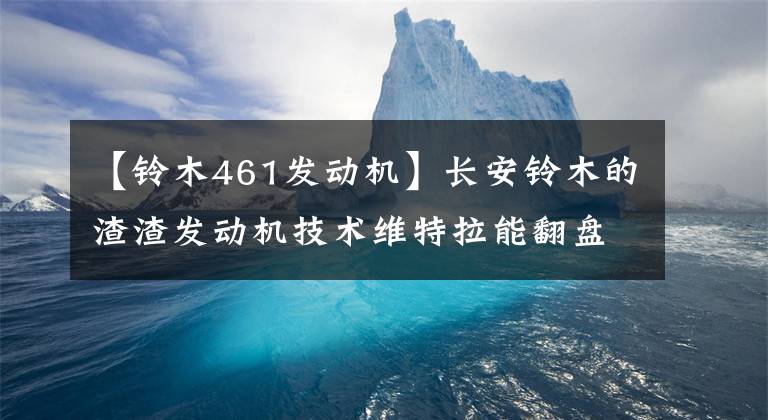 【铃木461发动机】长安铃木的渣渣发动机技术维特拉能翻盘吗?